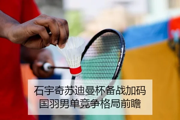 石宇奇苏迪曼杯备战加码 国羽男单竞争格局前瞻