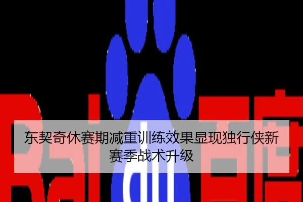 东契奇休赛期减重训练效果显现独行侠新赛季战术升级