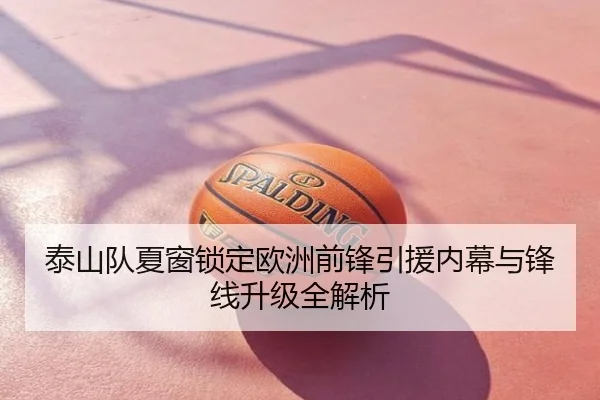 泰山队夏窗锁定欧洲前锋引援内幕与锋线升级全解析