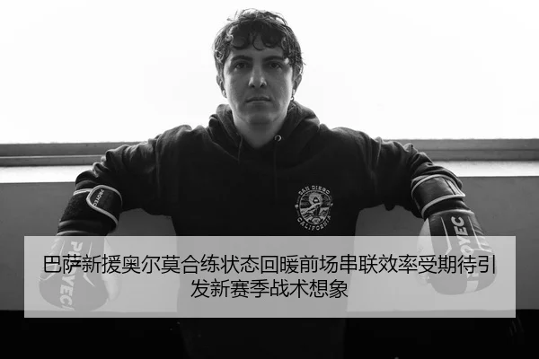 巴萨新援奥尔莫合练状态回暖前场串联效率受期待引发新赛季战术想象