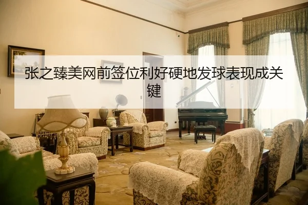 张之臻美网前签位利好硬地发球表现成关键